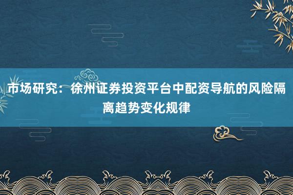 市场研究：徐州证券投资平台中配资导航的风险隔离趋势变化规律