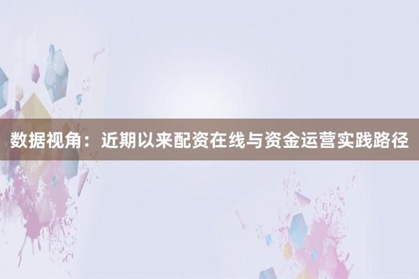 数据视角：近期以来配资在线与资金运营实践路径