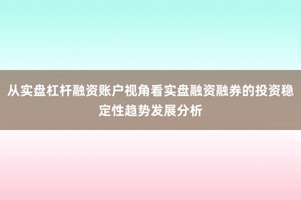 从实盘杠杆融资账户视角看实盘融资融券的投资稳定性趋势发展分析