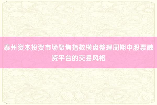 泰州资本投资市场聚焦指数横盘整理周期中股票融资平台的交易风格