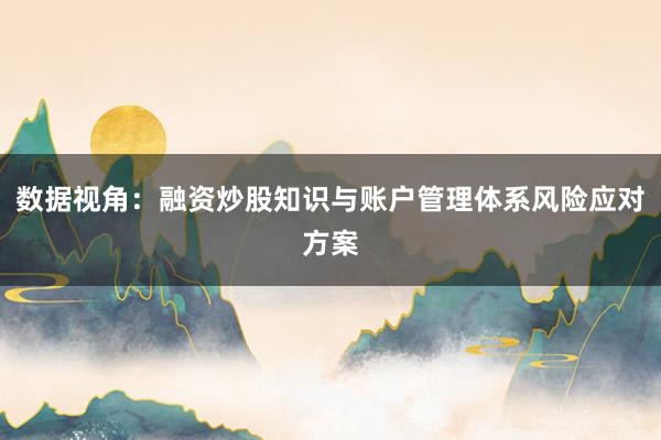 数据视角：融资炒股知识与账户管理体系风险应对方案
