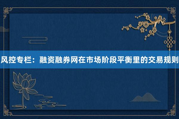 风控专栏：融资融券网在市场阶段平衡里的交易规则