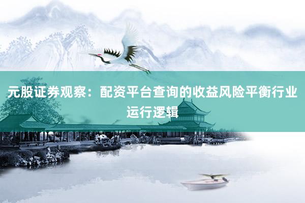 元股证券观察：配资平台查询的收益风险平衡行业运行逻辑