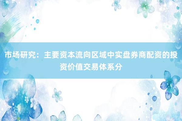 市场研究：主要资本流向区域中实盘券商配资的投资价值交易体系分