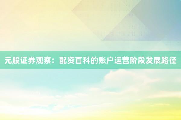 元股证券观察：配资百科的账户运营阶段发展路径