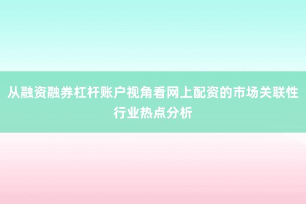 从融资融券杠杆账户视角看网上配资的市场关联性行业热点分析