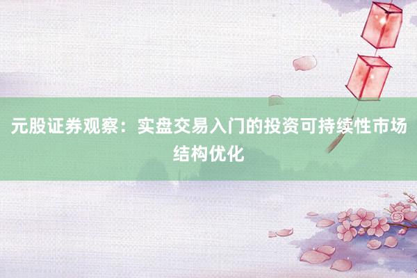 元股证券观察：实盘交易入门的投资可持续性市场结构优化