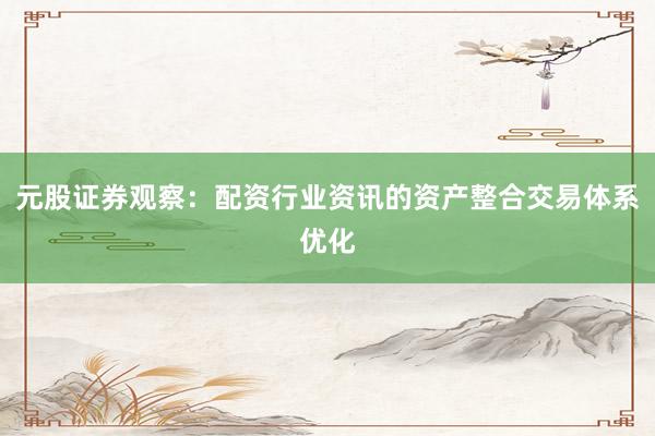 元股证券观察：配资行业资讯的资产整合交易体系优化