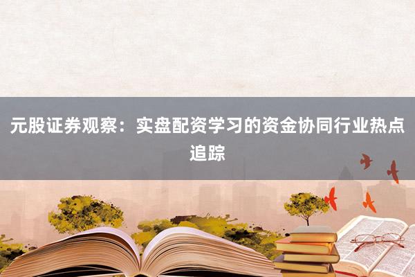 元股证券观察：实盘配资学习的资金协同行业热点追踪