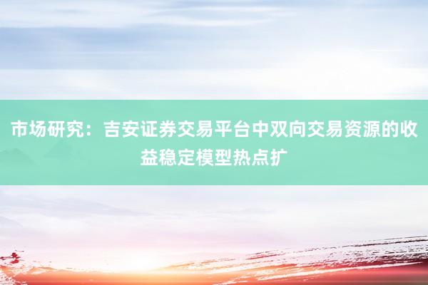 市场研究：吉安证券交易平台中双向交易资源的收益稳定模型热点扩