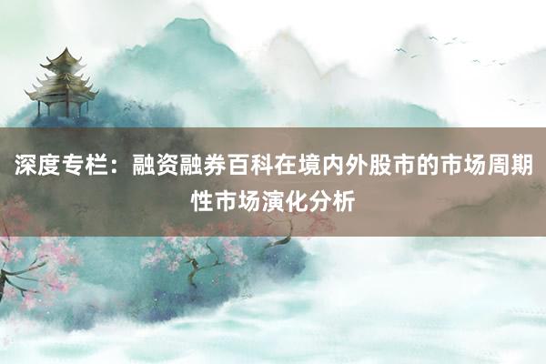 深度专栏：融资融券百科在境内外股市的市场周期性市场演化分析