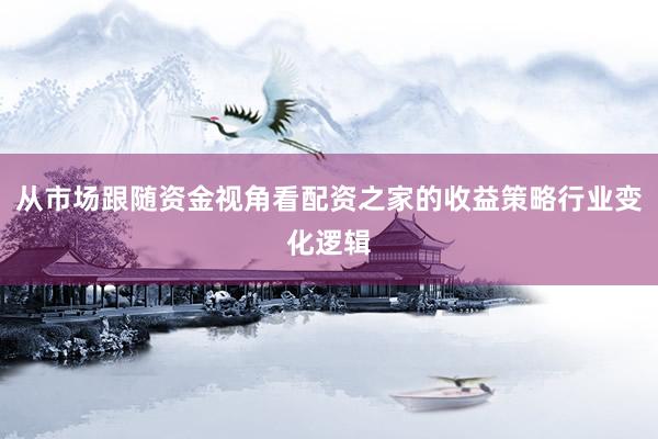 从市场跟随资金视角看配资之家的收益策略行业变化逻辑