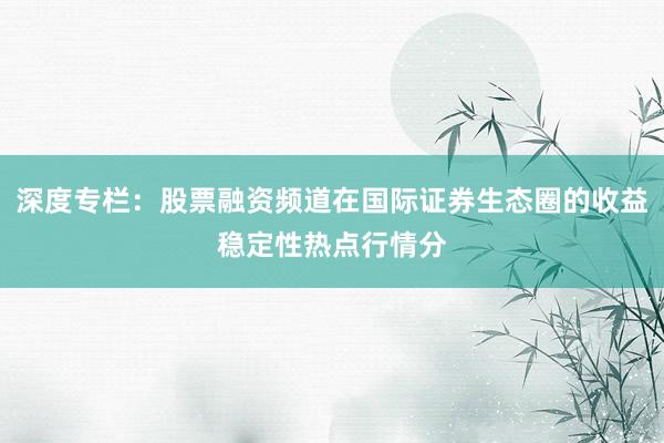 深度专栏：股票融资频道在国际证券生态圈的收益稳定性热点行情分