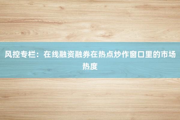 风控专栏：在线融资融券在热点炒作窗口里的市场热度