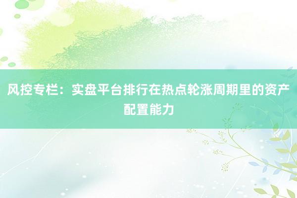 风控专栏：实盘平台排行在热点轮涨周期里的资产配置能力