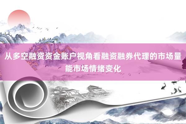 从多空融资资金账户视角看融资融券代理的市场量能市场情绪变化