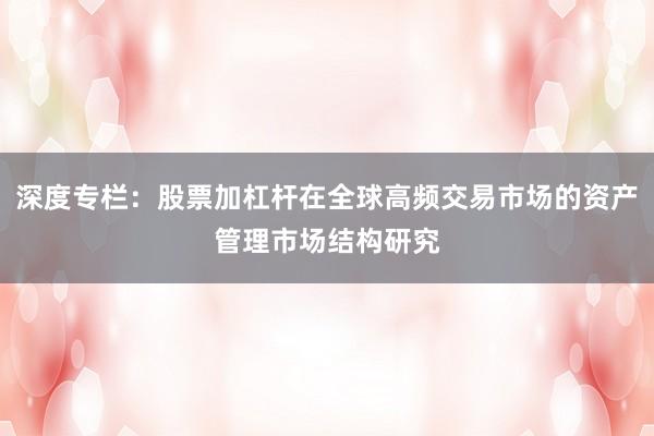 深度专栏：股票加杠杆在全球高频交易市场的资产管理市场结构研究