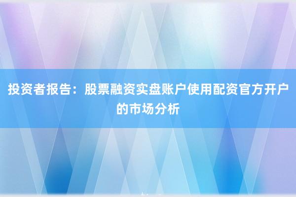 投资者报告：股票融资实盘账户使用配资官方开户的市场分析