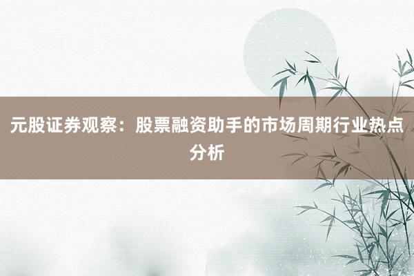 元股证券观察：股票融资助手的市场周期行业热点分析