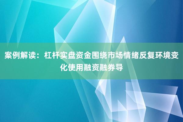 案例解读：杠杆实盘资金围绕市场情绪反复环境变化使用融资融券导