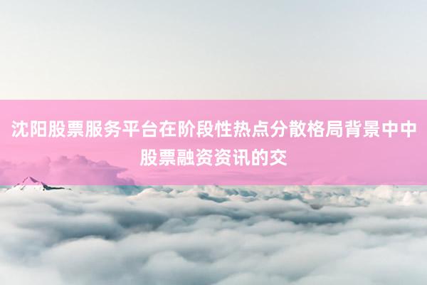 沈阳股票服务平台在阶段性热点分散格局背景中中股票融资资讯的交