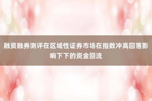 融资融券测评在区域性证券市场在指数冲高回落影响下下的资金回流