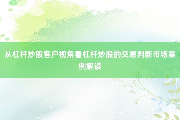 从杠杆炒股客户视角看杠杆炒股的交易判断市场案例解读