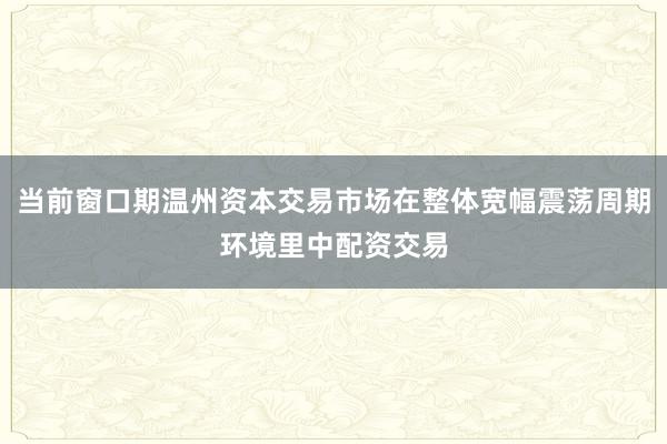 当前窗口期温州资本交易市场在整体宽幅震荡周期环境里中配资交易