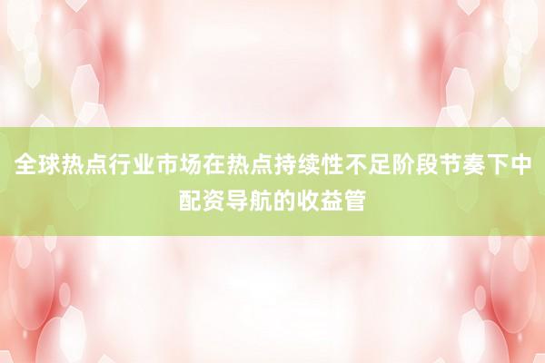 全球热点行业市场在热点持续性不足阶段节奏下中配资导航的收益管