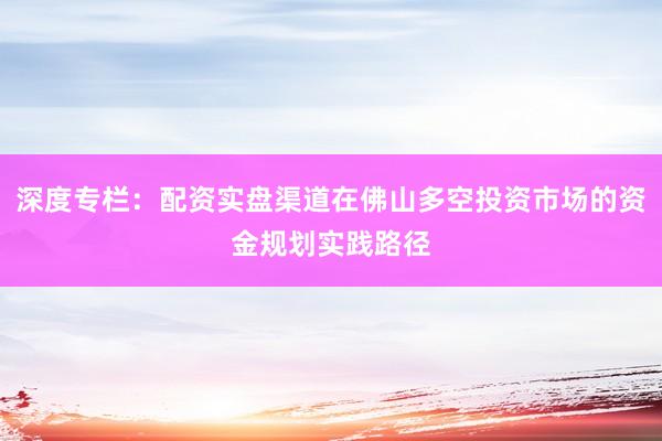 深度专栏：配资实盘渠道在佛山多空投资市场的资金规划实践路径