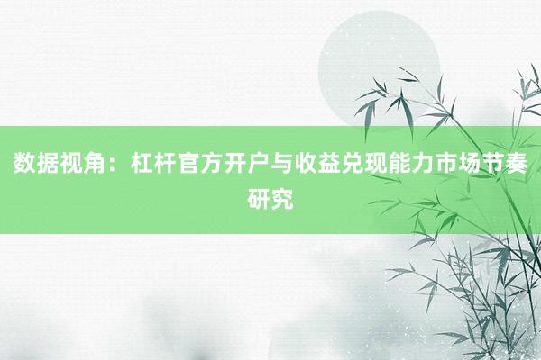 数据视角：杠杆官方开户与收益兑现能力市场节奏研究
