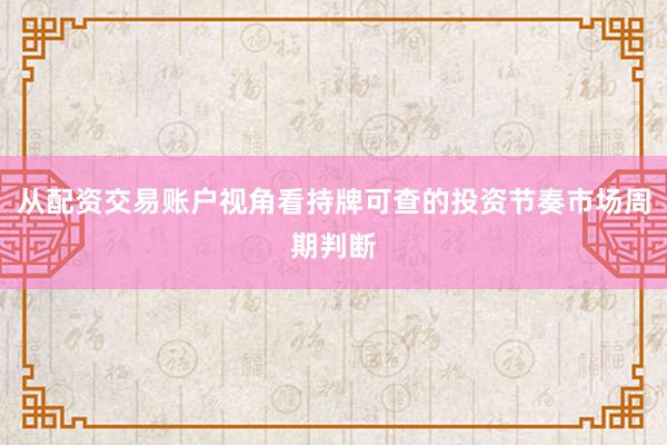 从配资交易账户视角看持牌可查的投资节奏市场周期判断