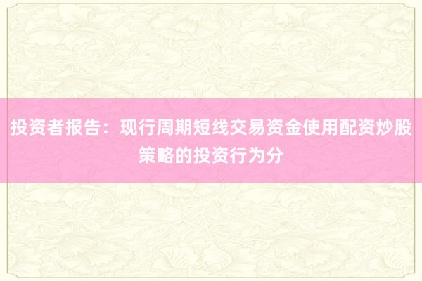 投资者报告：现行周期短线交易资金使用配资炒股策略的投资行为分