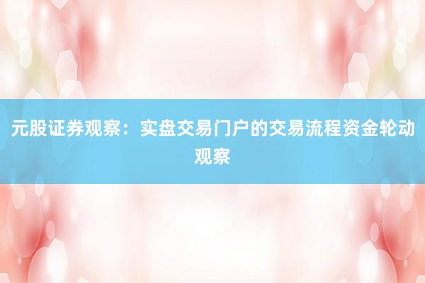 元股证券观察：实盘交易门户的交易流程资金轮动观察