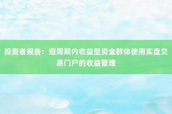 投资者报告：短周期内收益型资金群体使用实盘交易门户的收益管理