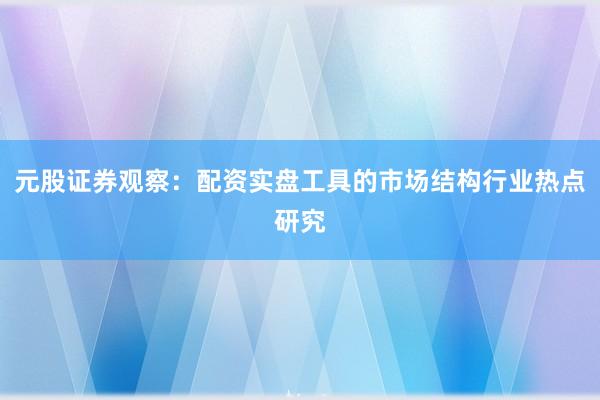 元股证券观察：配资实盘工具的市场结构行业热点研究
