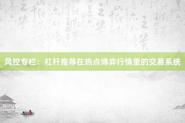 风控专栏：杠杆推荐在热点博弈行情里的交易系统