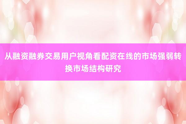 从融资融券交易用户视角看配资在线的市场强弱转换市场结构研究