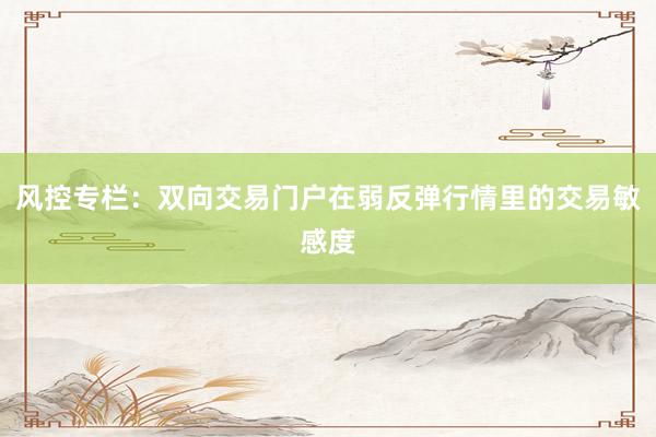 风控专栏：双向交易门户在弱反弹行情里的交易敏感度