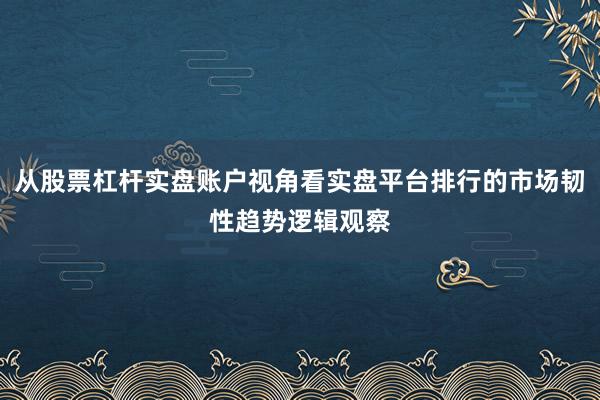 从股票杠杆实盘账户视角看实盘平台排行的市场韧性趋势逻辑观察