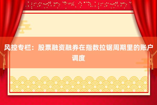风控专栏：股票融资融券在指数拉锯周期里的账户调度