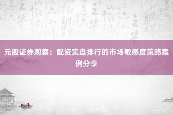 元股证券观察：配资实盘排行的市场敏感度策略案例分享
