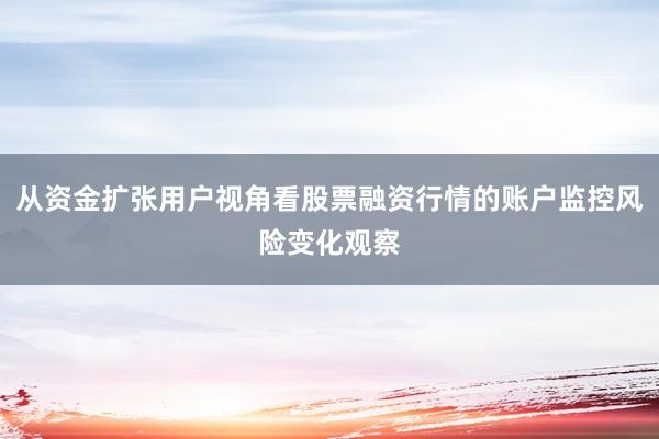 从资金扩张用户视角看股票融资行情的账户监控风险变化观察