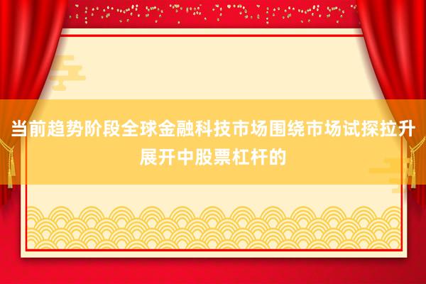 当前趋势阶段全球金融科技市场围绕市场试探拉升展开中股票杠杆的