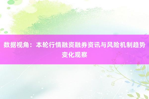 数据视角：本轮行情融资融券资讯与风险机制趋势变化观察