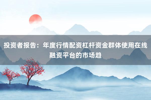 投资者报告：年度行情配资杠杆资金群体使用在线融资平台的市场趋