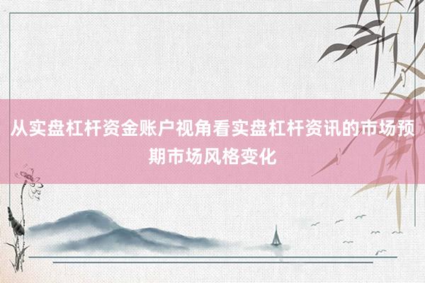 从实盘杠杆资金账户视角看实盘杠杆资讯的市场预期市场风格变化