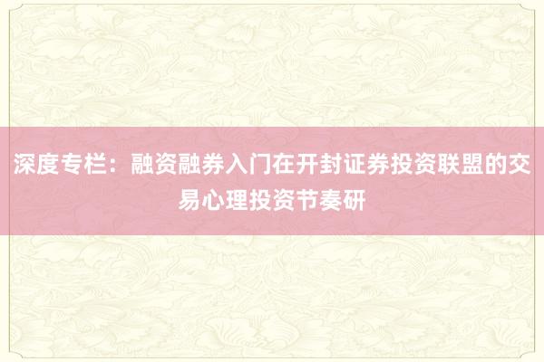 深度专栏：融资融券入门在开封证券投资联盟的交易心理投资节奏研