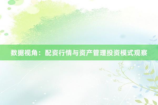 数据视角：配资行情与资产管理投资模式观察