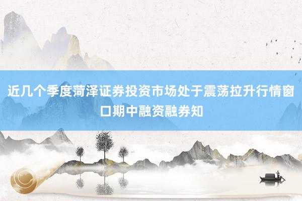 近几个季度菏泽证券投资市场处于震荡拉升行情窗口期中融资融券知